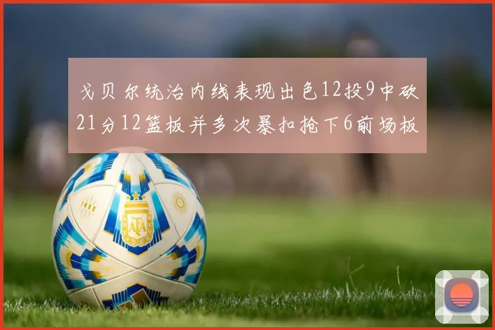 戈贝尔统治内线表现出色12投9中砍21分12篮板并多次暴扣抢下6前场板